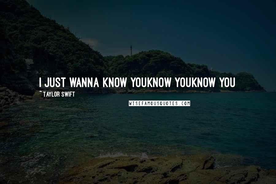 Taylor Swift Quotes: I just wanna know youKnow youKnow you