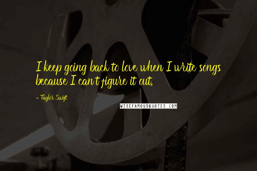 Taylor Swift Quotes: I keep going back to love when I write songs because I can't figure it out.