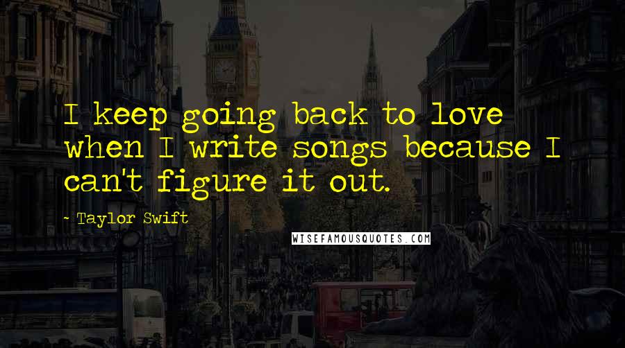 Taylor Swift Quotes: I keep going back to love when I write songs because I can't figure it out.