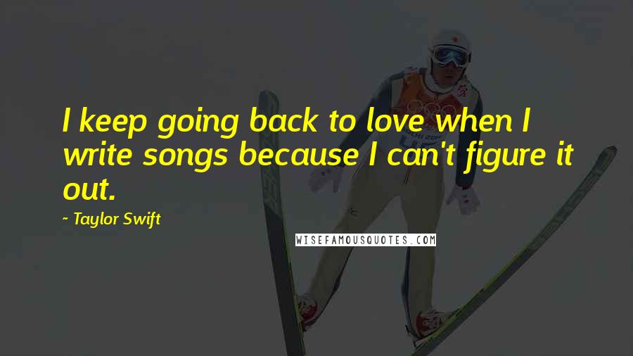 Taylor Swift Quotes: I keep going back to love when I write songs because I can't figure it out.