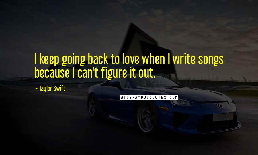 Taylor Swift Quotes: I keep going back to love when I write songs because I can't figure it out.