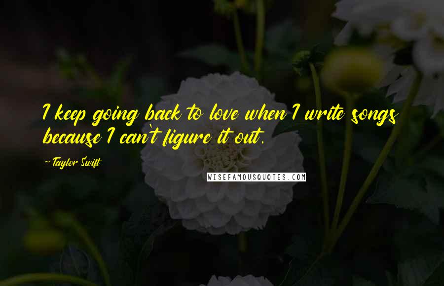 Taylor Swift Quotes: I keep going back to love when I write songs because I can't figure it out.