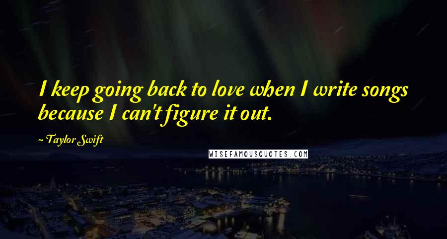 Taylor Swift Quotes: I keep going back to love when I write songs because I can't figure it out.