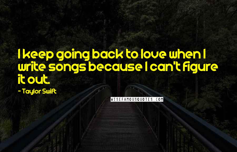 Taylor Swift Quotes: I keep going back to love when I write songs because I can't figure it out.