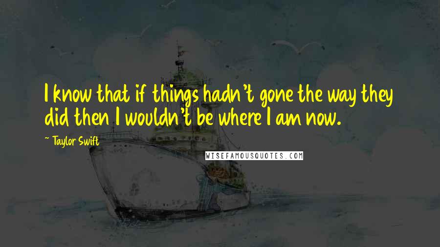 Taylor Swift Quotes: I know that if things hadn't gone the way they did then I wouldn't be where I am now.