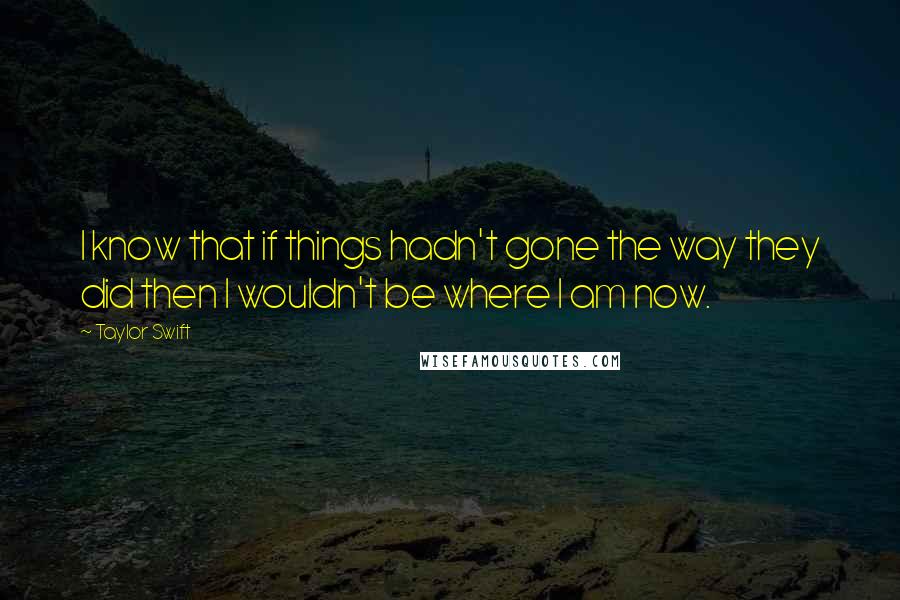 Taylor Swift Quotes: I know that if things hadn't gone the way they did then I wouldn't be where I am now.