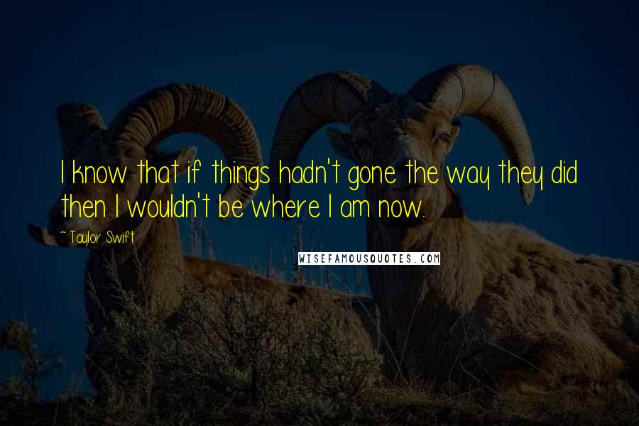 Taylor Swift Quotes: I know that if things hadn't gone the way they did then I wouldn't be where I am now.