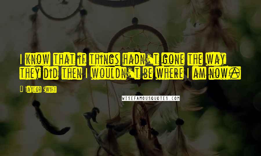 Taylor Swift Quotes: I know that if things hadn't gone the way they did then I wouldn't be where I am now.