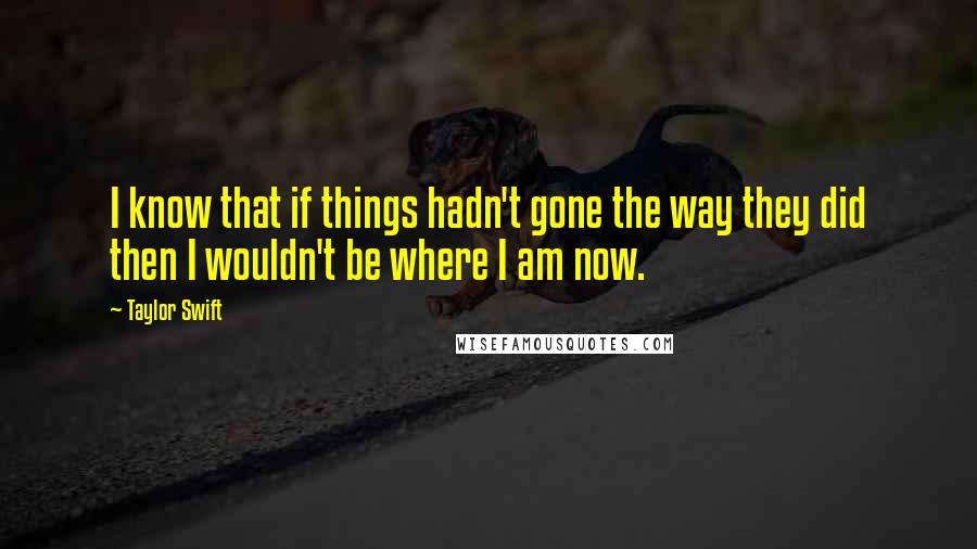 Taylor Swift Quotes: I know that if things hadn't gone the way they did then I wouldn't be where I am now.