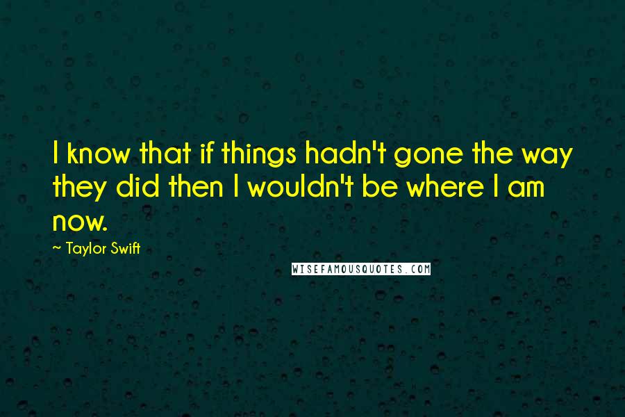 Taylor Swift Quotes: I know that if things hadn't gone the way they did then I wouldn't be where I am now.