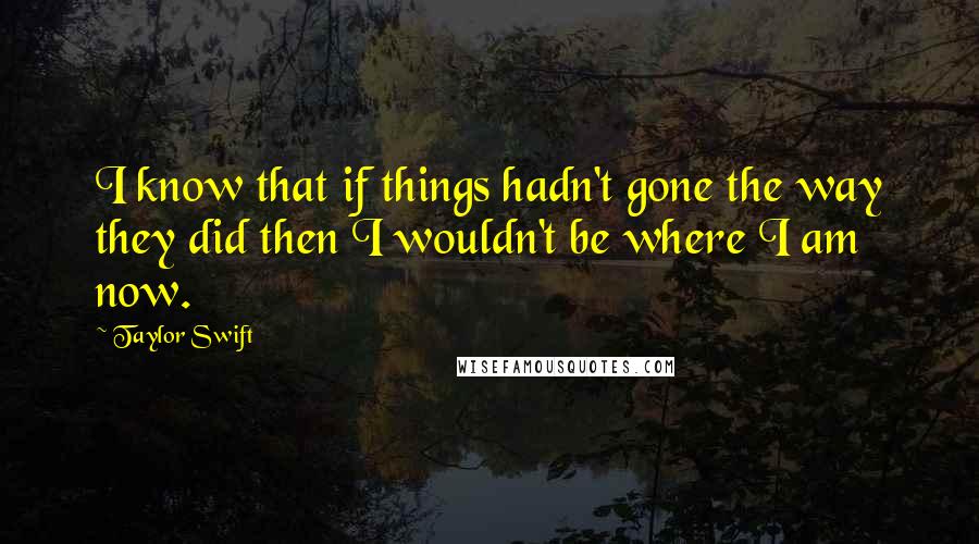 Taylor Swift Quotes: I know that if things hadn't gone the way they did then I wouldn't be where I am now.