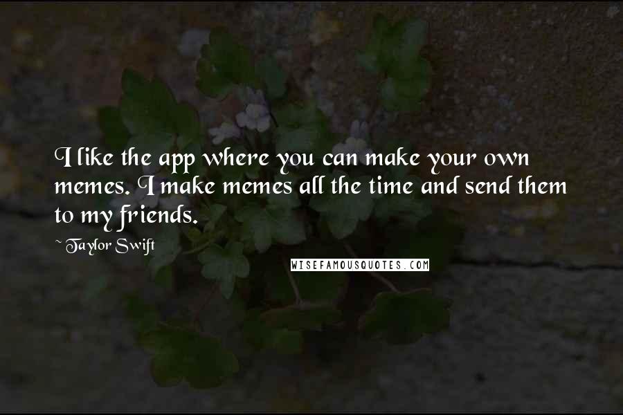Taylor Swift Quotes: I like the app where you can make your own memes. I make memes all the time and send them to my friends.