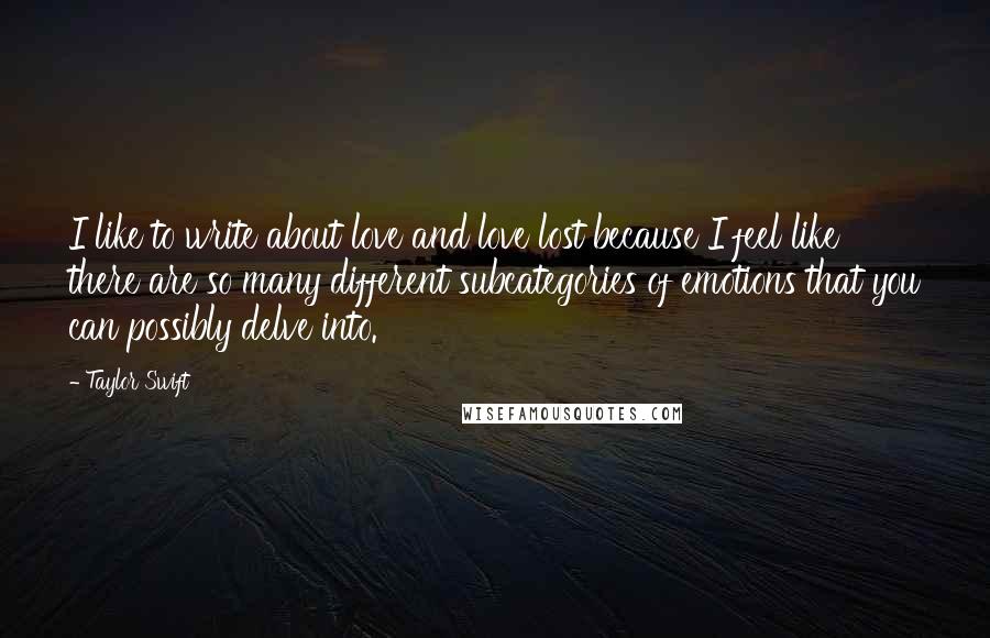 Taylor Swift Quotes: I like to write about love and love lost because I feel like there are so many different subcategories of emotions that you can possibly delve into.