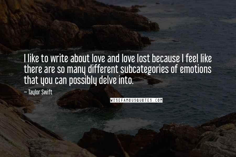 Taylor Swift Quotes: I like to write about love and love lost because I feel like there are so many different subcategories of emotions that you can possibly delve into.