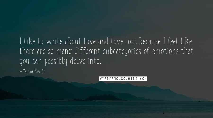 Taylor Swift Quotes: I like to write about love and love lost because I feel like there are so many different subcategories of emotions that you can possibly delve into.