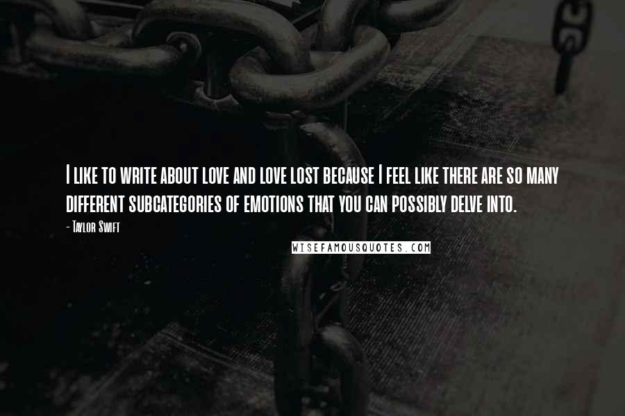 Taylor Swift Quotes: I like to write about love and love lost because I feel like there are so many different subcategories of emotions that you can possibly delve into.