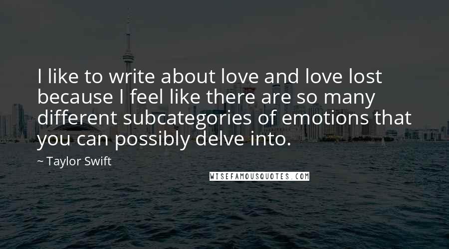 Taylor Swift Quotes: I like to write about love and love lost because I feel like there are so many different subcategories of emotions that you can possibly delve into.