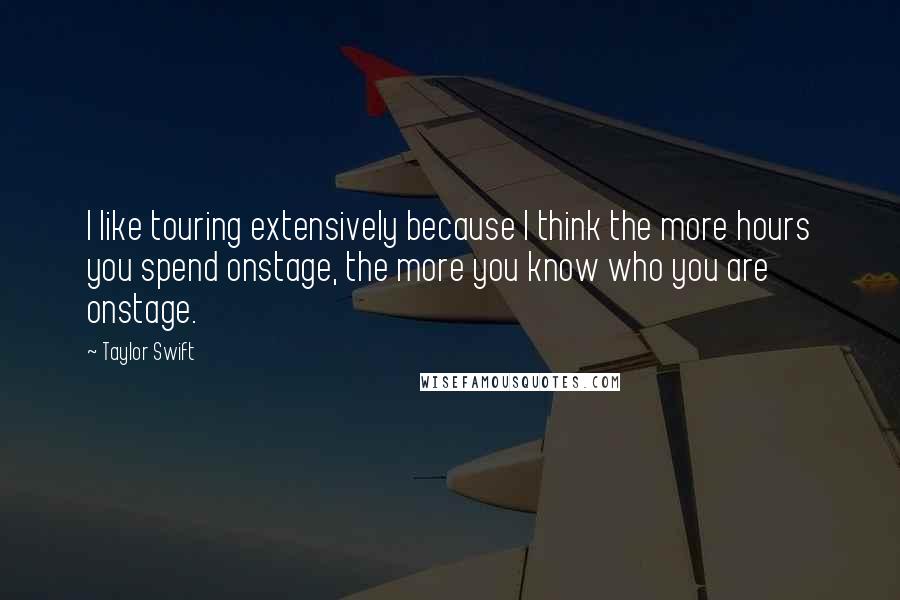 Taylor Swift Quotes: I like touring extensively because I think the more hours you spend onstage, the more you know who you are onstage.