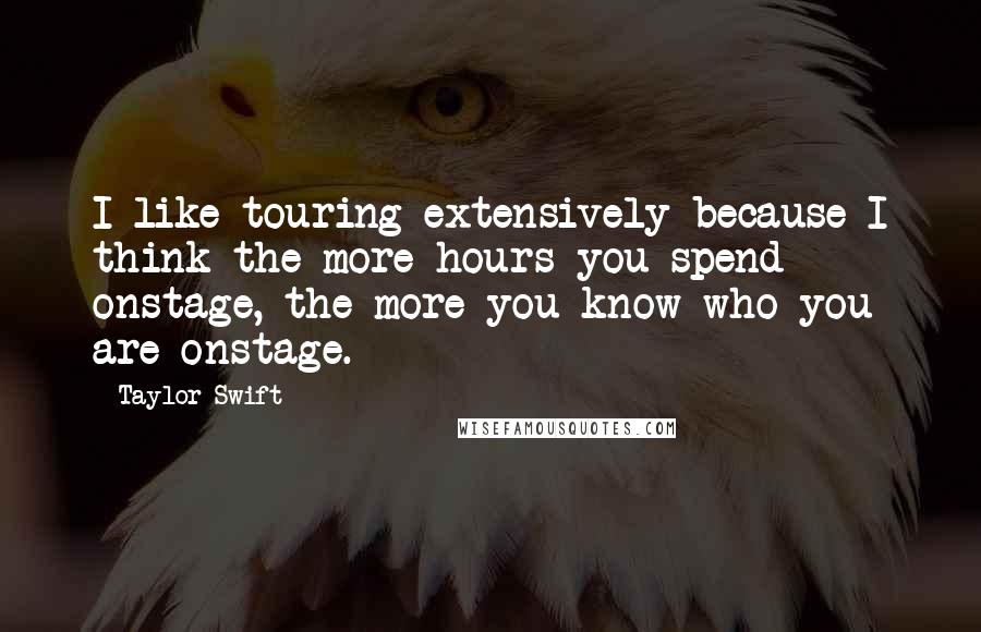 Taylor Swift Quotes: I like touring extensively because I think the more hours you spend onstage, the more you know who you are onstage.