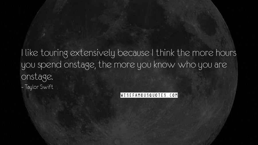 Taylor Swift Quotes: I like touring extensively because I think the more hours you spend onstage, the more you know who you are onstage.