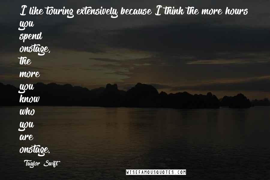 Taylor Swift Quotes: I like touring extensively because I think the more hours you spend onstage, the more you know who you are onstage.