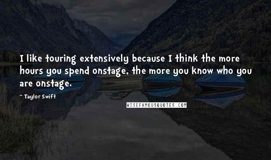 Taylor Swift Quotes: I like touring extensively because I think the more hours you spend onstage, the more you know who you are onstage.