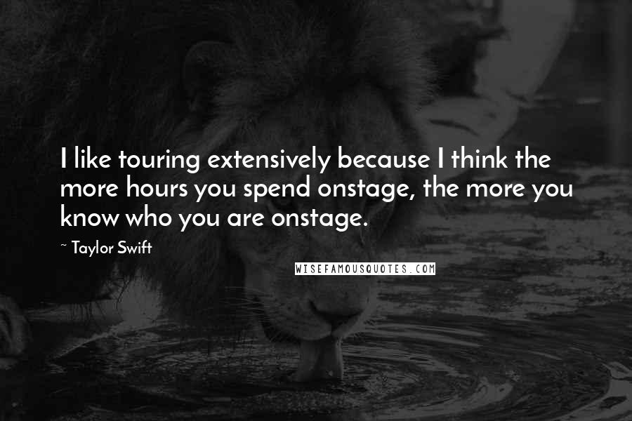 Taylor Swift Quotes: I like touring extensively because I think the more hours you spend onstage, the more you know who you are onstage.