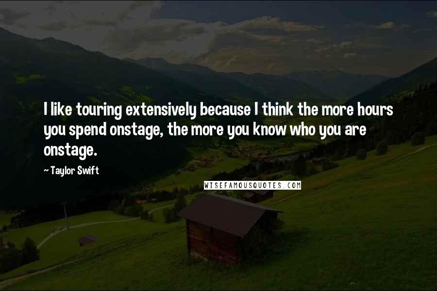 Taylor Swift Quotes: I like touring extensively because I think the more hours you spend onstage, the more you know who you are onstage.