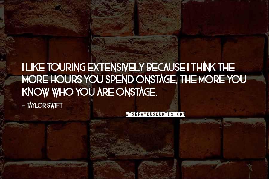 Taylor Swift Quotes: I like touring extensively because I think the more hours you spend onstage, the more you know who you are onstage.