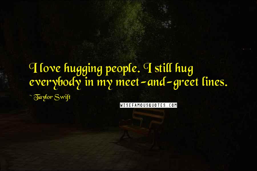 Taylor Swift Quotes: I love hugging people. I still hug everybody in my meet-and-greet lines.