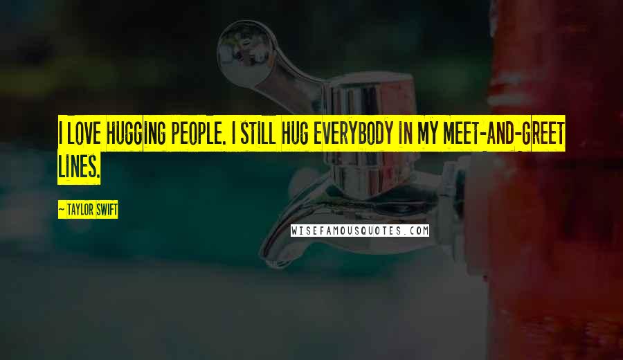 Taylor Swift Quotes: I love hugging people. I still hug everybody in my meet-and-greet lines.