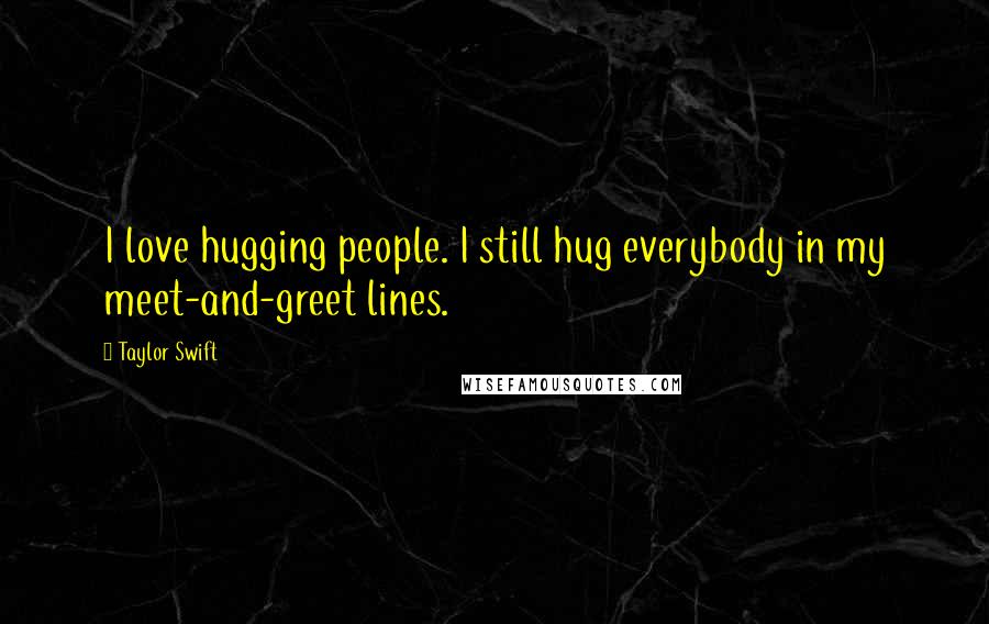 Taylor Swift Quotes: I love hugging people. I still hug everybody in my meet-and-greet lines.