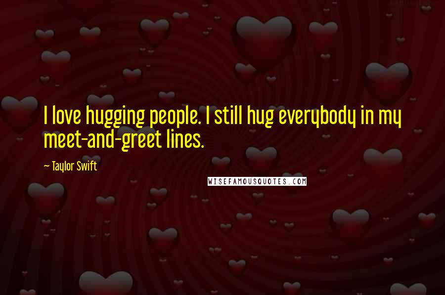 Taylor Swift Quotes: I love hugging people. I still hug everybody in my meet-and-greet lines.