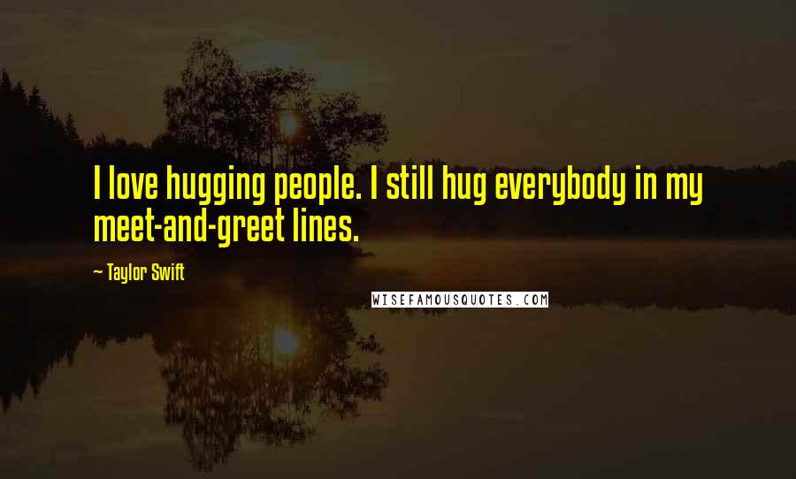 Taylor Swift Quotes: I love hugging people. I still hug everybody in my meet-and-greet lines.