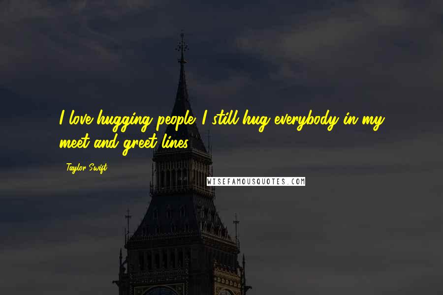 Taylor Swift Quotes: I love hugging people. I still hug everybody in my meet-and-greet lines.