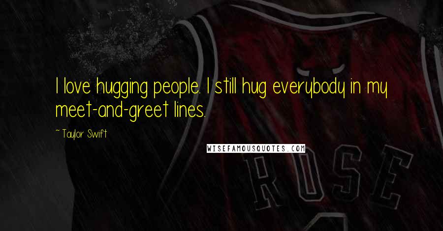 Taylor Swift Quotes: I love hugging people. I still hug everybody in my meet-and-greet lines.