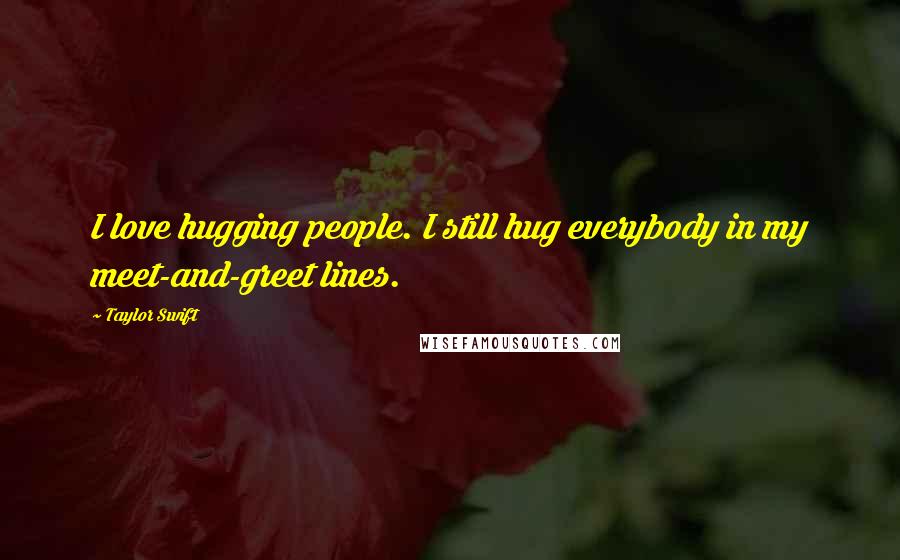 Taylor Swift Quotes: I love hugging people. I still hug everybody in my meet-and-greet lines.