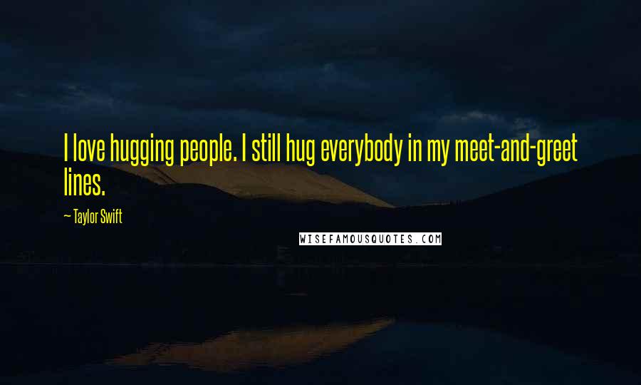 Taylor Swift Quotes: I love hugging people. I still hug everybody in my meet-and-greet lines.