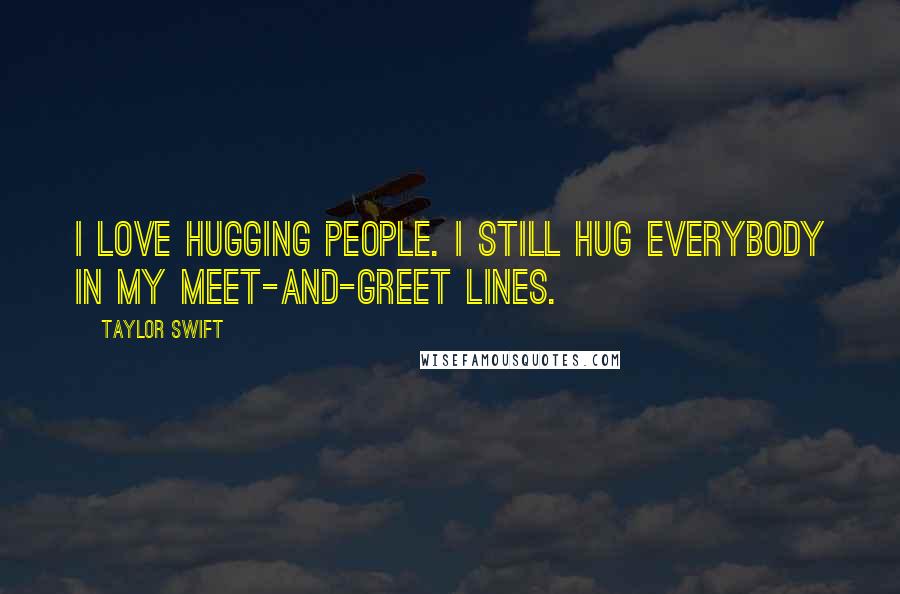 Taylor Swift Quotes: I love hugging people. I still hug everybody in my meet-and-greet lines.