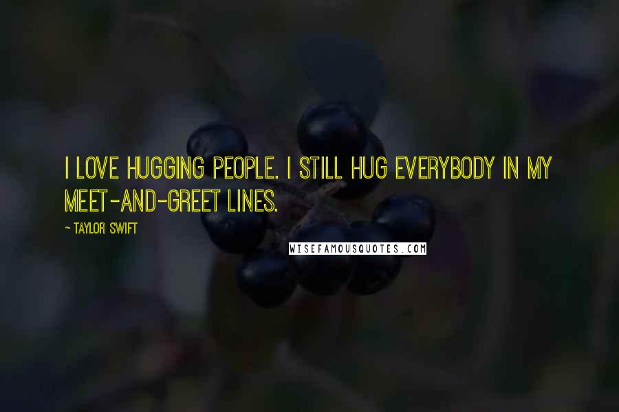 Taylor Swift Quotes: I love hugging people. I still hug everybody in my meet-and-greet lines.