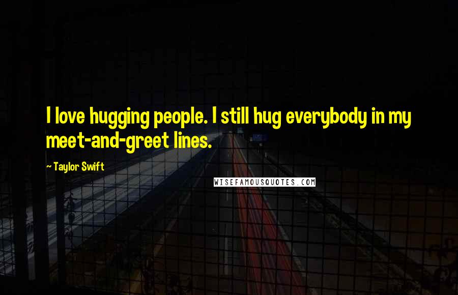 Taylor Swift Quotes: I love hugging people. I still hug everybody in my meet-and-greet lines.