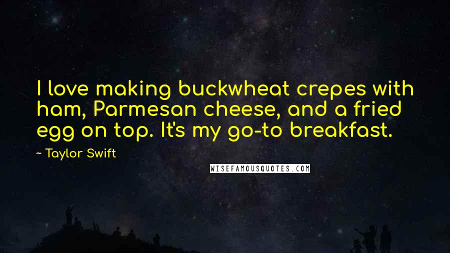 Taylor Swift Quotes: I love making buckwheat crepes with ham, Parmesan cheese, and a fried egg on top. It's my go-to breakfast.