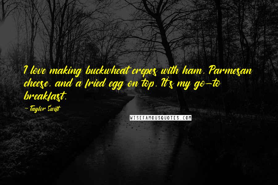 Taylor Swift Quotes: I love making buckwheat crepes with ham, Parmesan cheese, and a fried egg on top. It's my go-to breakfast.