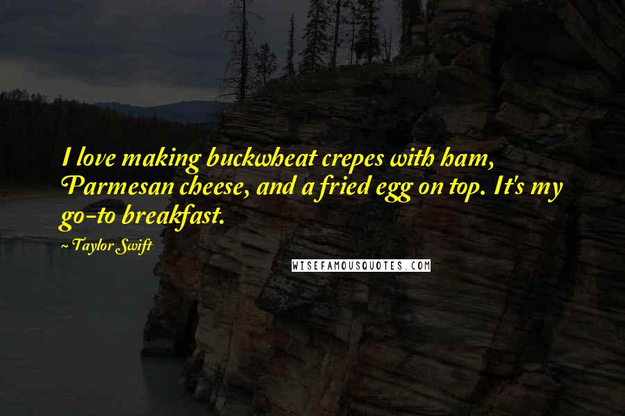 Taylor Swift Quotes: I love making buckwheat crepes with ham, Parmesan cheese, and a fried egg on top. It's my go-to breakfast.