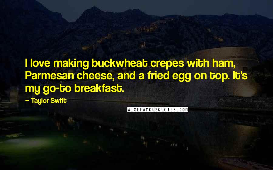 Taylor Swift Quotes: I love making buckwheat crepes with ham, Parmesan cheese, and a fried egg on top. It's my go-to breakfast.
