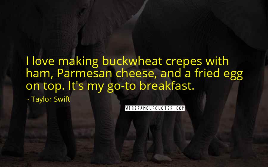 Taylor Swift Quotes: I love making buckwheat crepes with ham, Parmesan cheese, and a fried egg on top. It's my go-to breakfast.