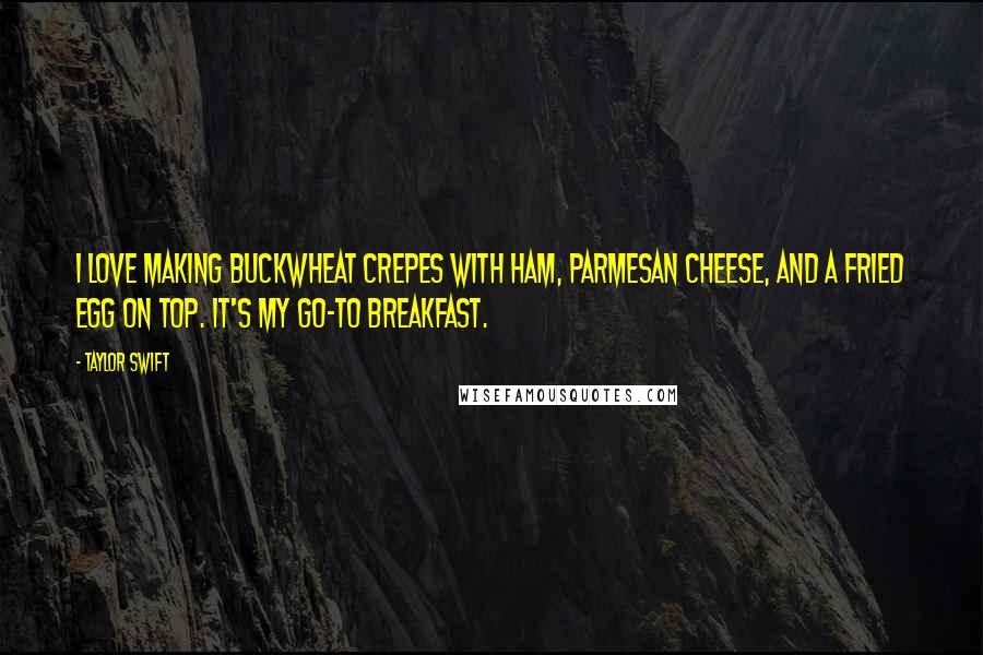 Taylor Swift Quotes: I love making buckwheat crepes with ham, Parmesan cheese, and a fried egg on top. It's my go-to breakfast.