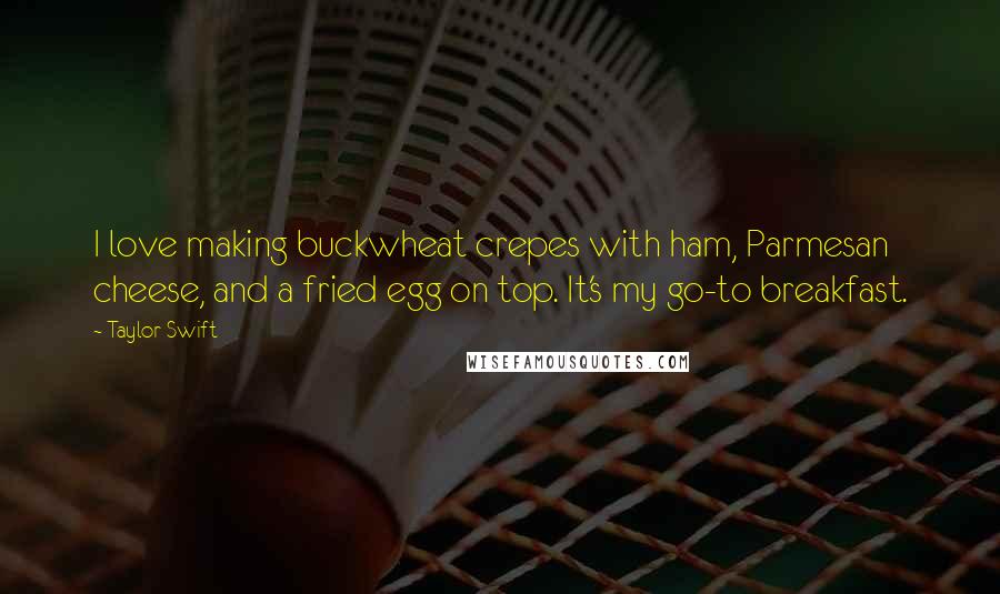 Taylor Swift Quotes: I love making buckwheat crepes with ham, Parmesan cheese, and a fried egg on top. It's my go-to breakfast.