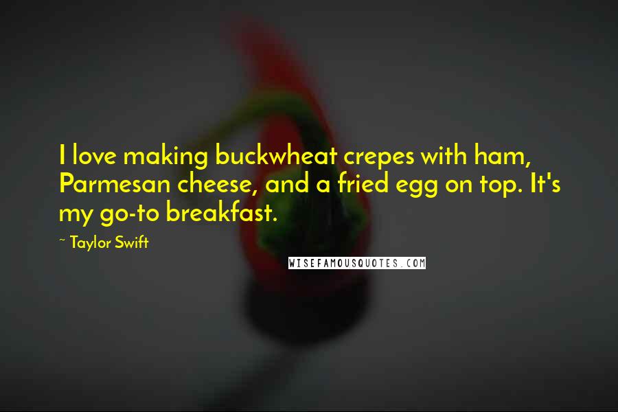 Taylor Swift Quotes: I love making buckwheat crepes with ham, Parmesan cheese, and a fried egg on top. It's my go-to breakfast.