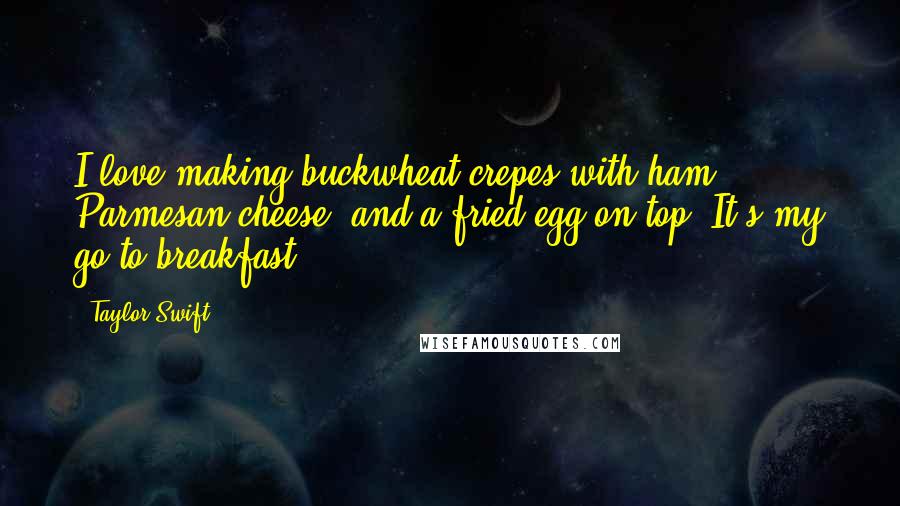 Taylor Swift Quotes: I love making buckwheat crepes with ham, Parmesan cheese, and a fried egg on top. It's my go-to breakfast.